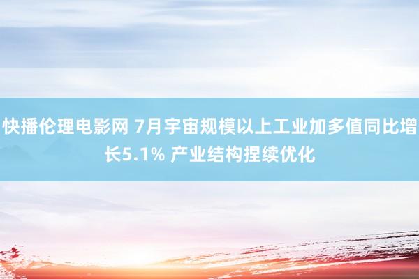 快播伦理电影网 7月宇宙规模以上工业加多值同比增长5.1% 产业结构捏续优化