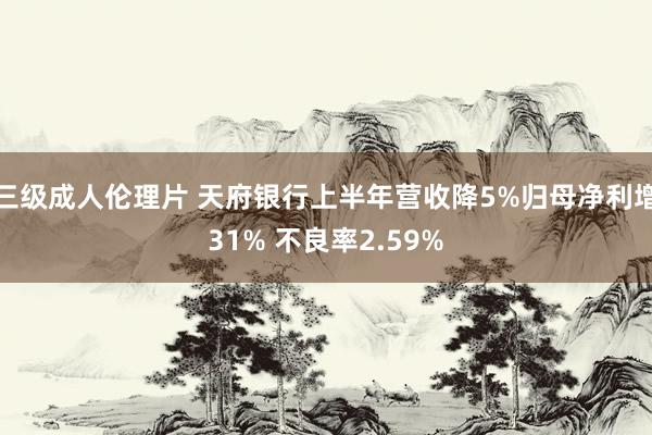 三级成人伦理片 天府银行上半年营收降5%归母净利增31% 不良率2.59%