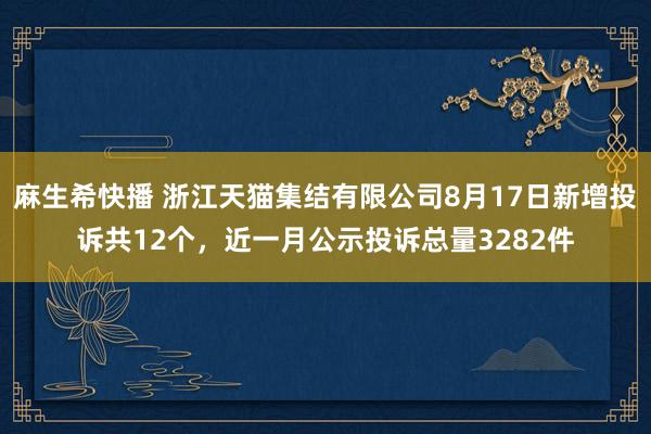 麻生希快播 浙江天猫集结有限公司8月17日新增投诉共12个，近一月公示投诉总量3282件