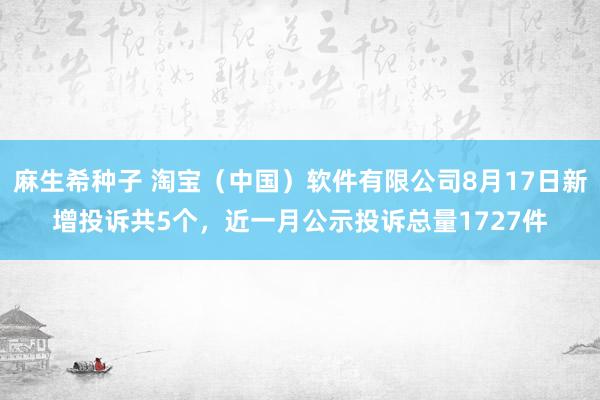 麻生希种子 淘宝（中国）软件有限公司8月17日新增投诉共5个，近一月公示投诉总量1727件