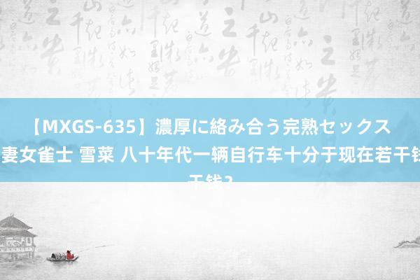 【MXGS-635】濃厚に絡み合う完熟セックス 人妻女雀士 雪菜 八十年代一辆自行车十分于现在若干钱？