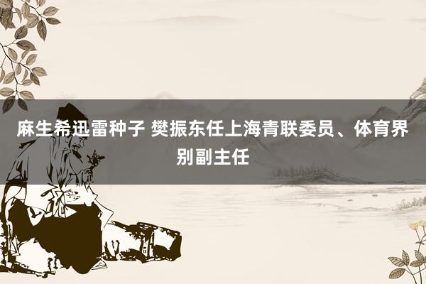 麻生希迅雷种子 樊振东任上海青联委员、体育界别副主任