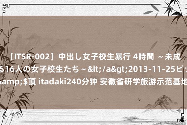 【ITSR-002】中出し女子校生暴行 4時間 ～未成熟なカラダを弄ばれる16人の女子校生たち～</a>2013-11-25ビッグモーカル&$頂 itadaki240分钟 安徽省研学旅游示范基地公示 萧县葡堤原乡幽闲度假区入选