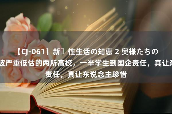 【CJ-061】新・性生活の知恵 2 奥様たちの性体験 辽宁被严重低估的两所高校，一半学生到国企责任，真让东说念主珍惜