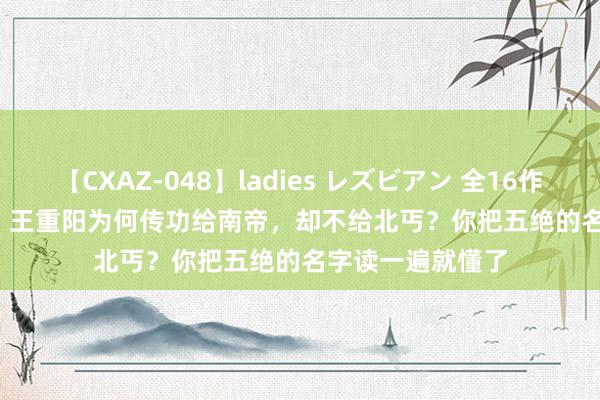 【CXAZ-048】ladies レズビアン 全16作品 PartIV 4時間 王重阳为何传功给南帝，却不给北丐？你把五绝的名字读一遍就懂了