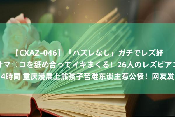 【CXAZ-046】「ハズレなし」ガチでレズ好きなお姉さんたちがオマ○コを舐め合ってイキまくる！26人のレズビアン 2 4時間 重庆漫展上熊孩子苦难东谈主惹公愤！网友发出熊孩子恶行蚁集搜集令！