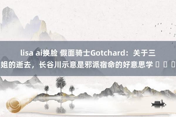 lisa ai换脸 假面骑士Gotchard：关于三姐的逝去，长谷川示意是邪派宿命的好意思学 ​​​