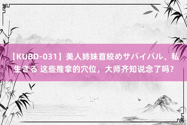 【KUBD-031】美人姉妹首絞めサバイバル、私生きる 这些推拿的穴位，大师齐知说念了吗？