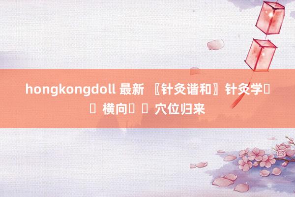 hongkongdoll 最新 〖针灸谐和〗针灸学✍️横向✍️穴位归来