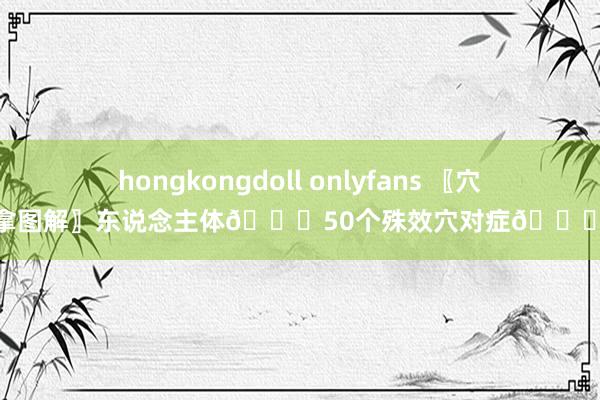 hongkongdoll onlyfans 〖穴位推拿图解〗东说念主体?50个殊效穴对症?推拿