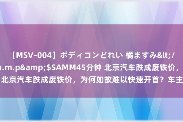 【MSV-004】ボディコンどれい 橘ますみ</a>1992-02-06h.m.p&$SAMM45分钟 北京汽车跌成废铁价，为何如故难以快速开首？车主终于说出谜底