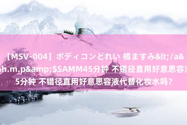 【MSV-004】ボディコンどれい 橘ますみ</a>1992-02-06h.m.p&$SAMM45分钟 不错径直用好意思容液代替化妆水吗？