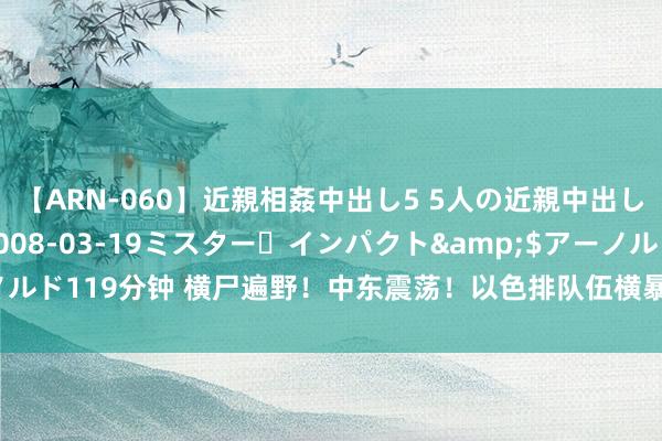 【ARN-060】近親相姦中出し5 5人の近親中出し物語</a>2008-03-19ミスター・インパクト&$アーノルド119分钟 横尸遍野！中东震荡！以色排队伍横暴轰炸黎巴嫩，地区危急四伏！