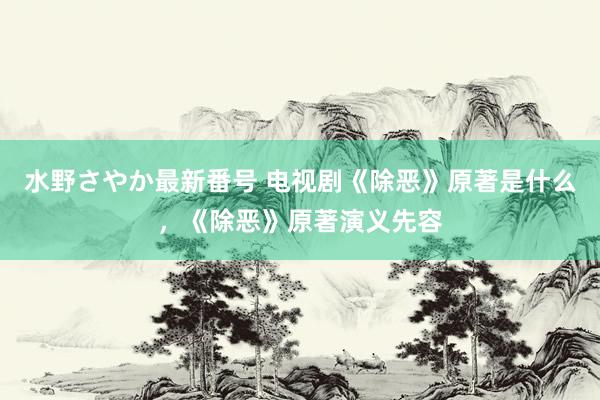 水野さやか最新番号 电视剧《除恶》原著是什么，《除恶》原著演义先容