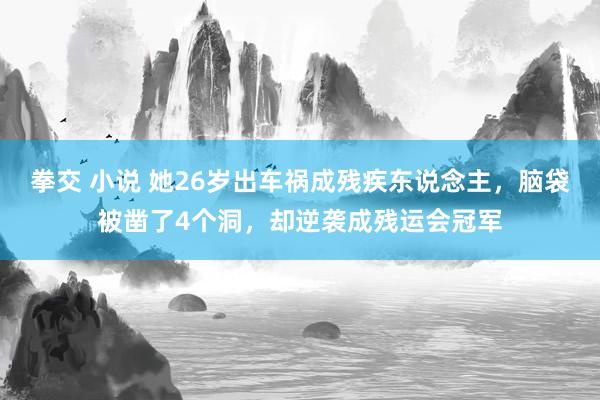 拳交 小说 她26岁出车祸成残疾东说念主，脑袋被凿了4个洞，却逆袭成残运会冠军