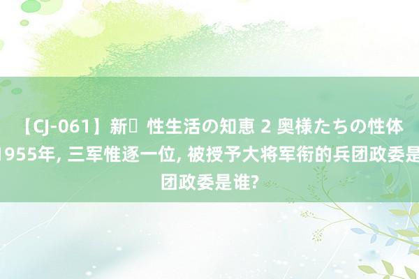 【CJ-061】新・性生活の知恵 2 奥様たちの性体験 1955年， 三军惟逐一位， 被授予大将军衔的兵团政委是谁?