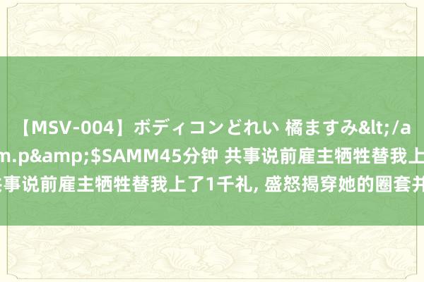 【MSV-004】ボディコンどれい 橘ますみ</a>1992-02-06h.m.p&$SAMM45分钟 共事说前雇主牺牲替我上了1千礼， 盛怒揭穿她的圈套并举报她诈欺