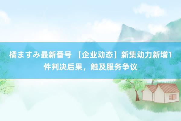 橘ますみ最新番号 【企业动态】新集动力新增1件判决后果，<a href=