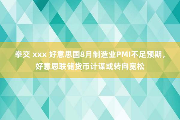 拳交 xxx 好意思国8月制造业PMI不足预期，好意思联储货币计谋或转向宽松