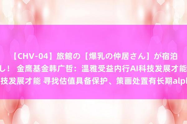 【CHV-04】旅館の［爆乳の仲居さん］が宿泊客に輪姦されナマ中出し！ 金鹰基金韩广哲：温雅受益内行AI科技发展才能 寻找估值具备保护、策画处置有长期alpha才能的公司