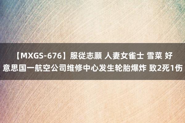 【MXGS-676】服従志願 人妻女雀士 雪菜 好意思国一航空公司维修中心发生轮胎爆炸 致2死1伤