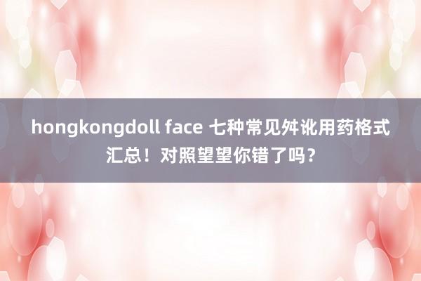 hongkongdoll face 七种常见舛讹用药格式汇总！对照望望你错了吗？