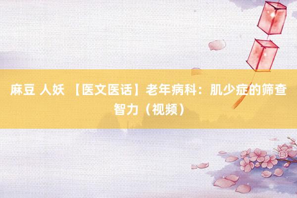 麻豆 人妖 【医文医话】老年病科：肌少症的筛查智力（视频）