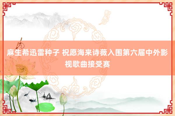 麻生希迅雷种子 祝愿海来诗薇入围第六届中外影视歌曲接受赛