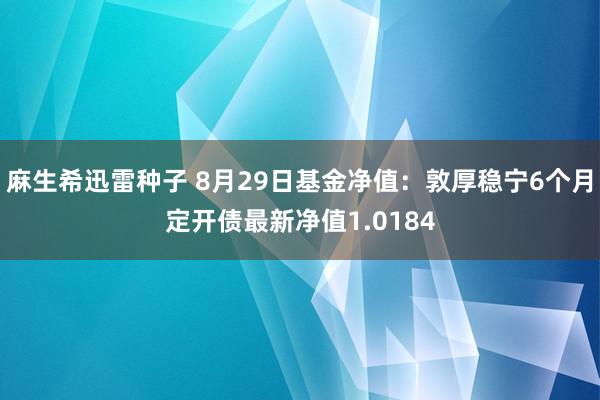 麻生希迅雷种子 8月29日基金净值：敦厚稳宁6个月定开债最新净值1.0184