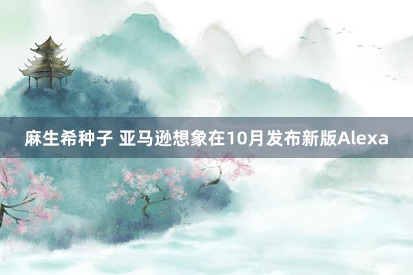 麻生希种子 亚马逊想象在10月发布新版Alexa