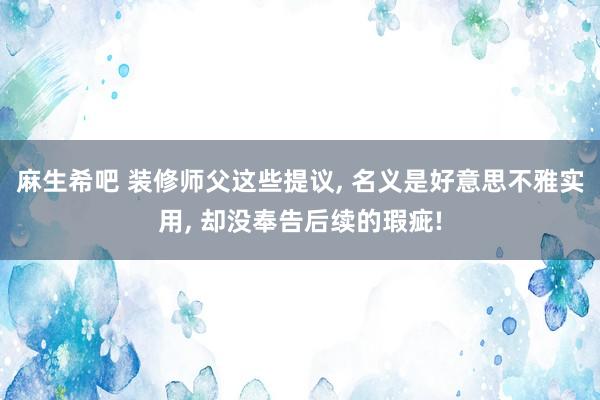 麻生希吧 装修师父这些提议， 名义是好意思不雅实用， 却没奉告后续的瑕疵!