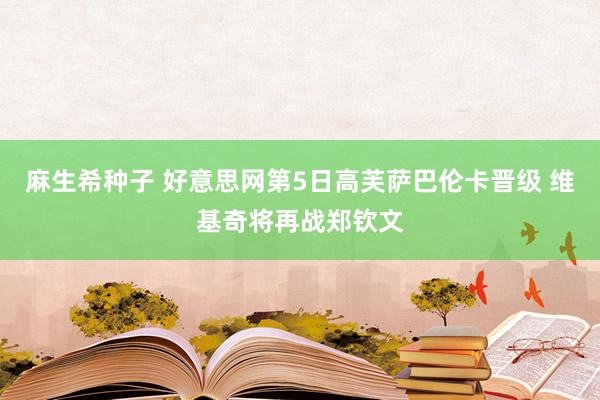 麻生希种子 好意思网第5日高芙萨巴伦卡晋级 维基奇将再战郑钦文