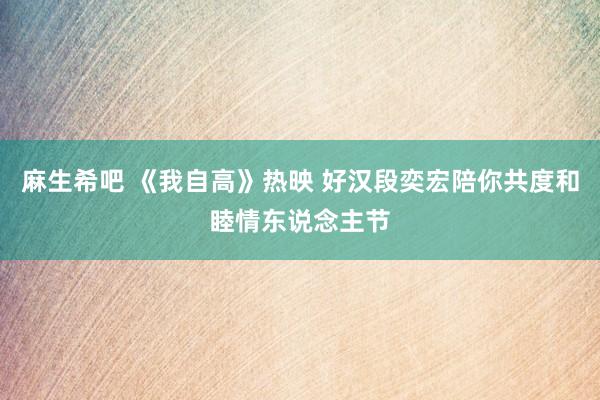 麻生希吧 《我自高》热映 好汉段奕宏陪你共度和睦情东说念主节