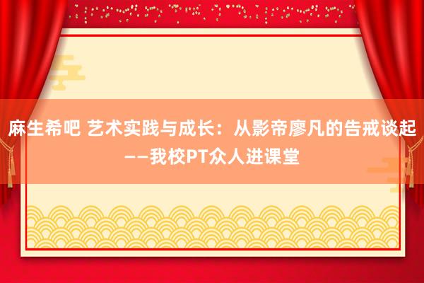 麻生希吧 艺术实践与成长：从影帝廖凡的告戒谈起——我校PT众人进课堂