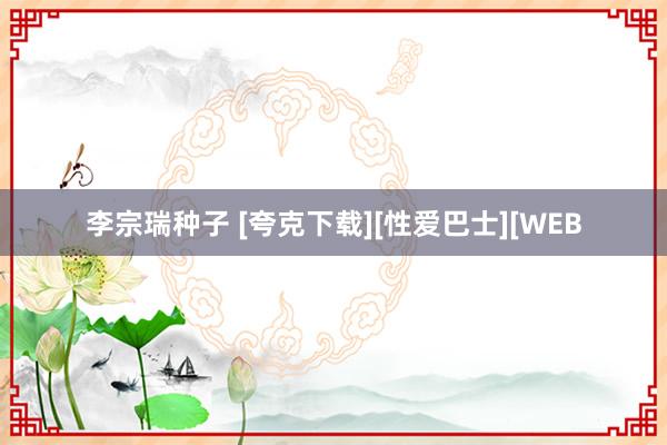 李宗瑞种子 [夸克下载][性爱巴士][WEB