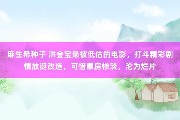 麻生希种子 洪金宝最被低估的电影，打斗精彩剧情放诞改造，可惜票房惨淡，沦为烂片