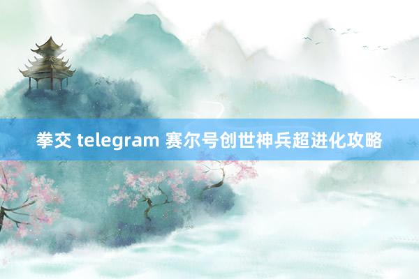 拳交 telegram 赛尔号创世神兵超进化攻略