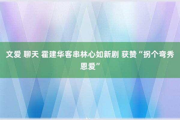 文爱 聊天 霍建华客串林心如新剧 获赞“拐个弯秀恩爱”