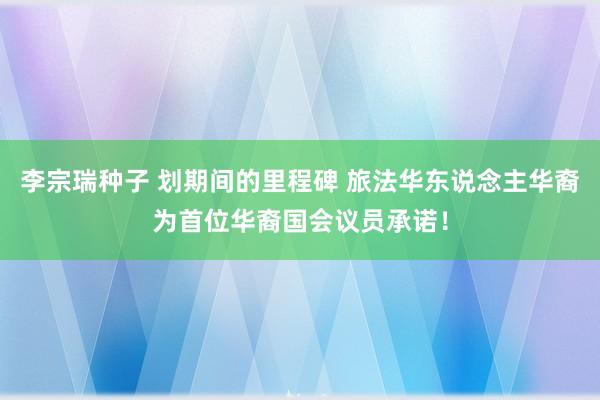 李宗瑞种子 划期间的里程碑 旅法华东说念主华裔为首位华裔国会议员承诺！