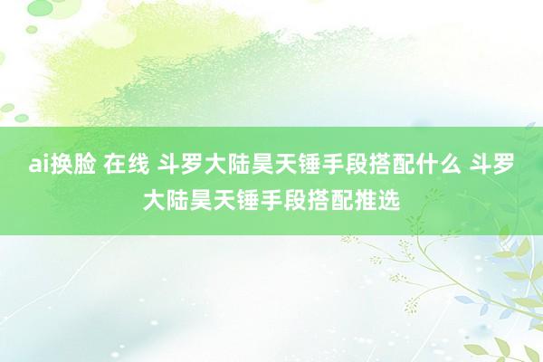 ai换脸 在线 斗罗大陆昊天锤手段搭配什么 斗罗大陆昊天锤手段搭配推选