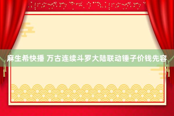 麻生希快播 万古连续斗罗大陆联动锤子价钱先容