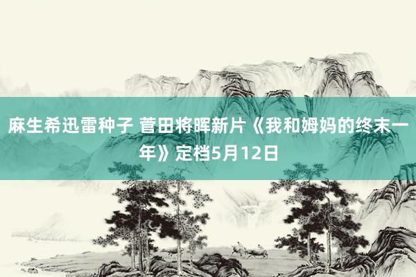 麻生希迅雷种子 菅田将晖新片《我和姆妈的终末一年》定档5月12日