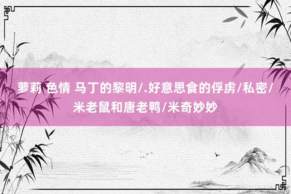 萝莉 色情 马丁的黎明/.好意思食的俘虏/私密/米老鼠和唐老鸭/米奇妙妙