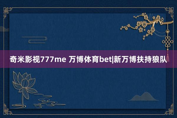 奇米影视777me 万博体育bet|新万博扶持狼队