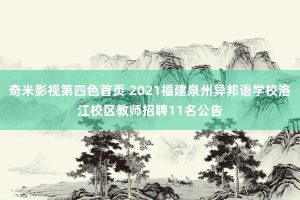 奇米影视第四色首页 2021福建泉州异邦语学校洛江校区教师招聘11名公告