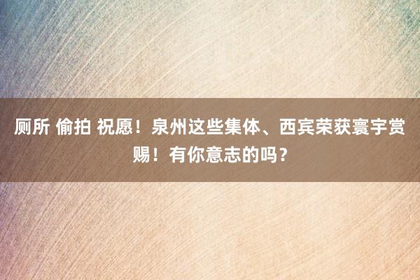 厕所 偷拍 祝愿！泉州这些集体、西宾荣获寰宇赏赐！有你意志的吗？