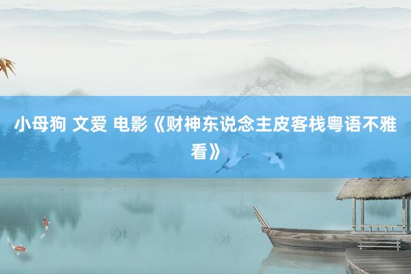 小母狗 文爱 电影《财神东说念主皮客栈粤语不雅看》