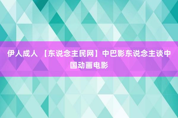 伊人成人 【东说念主民网】中巴影东说念主谈中国动画电影