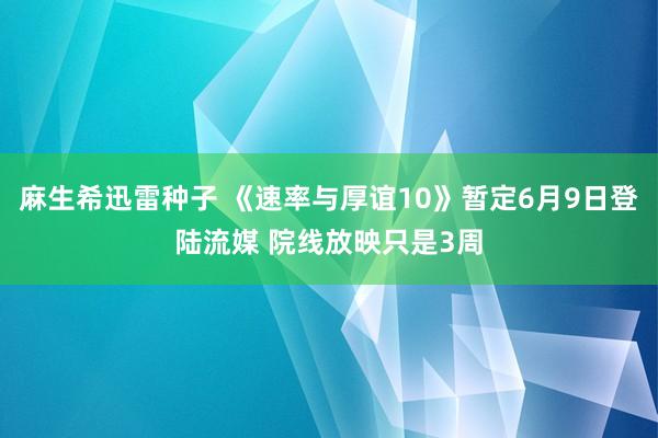 麻生希迅雷种子 《速率与厚谊10》暂定6月9日登陆流媒 院线放映只是3周