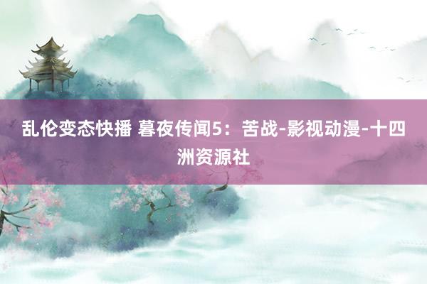 乱伦变态快播 暮夜传闻5：苦战-影视动漫-十四洲资源社